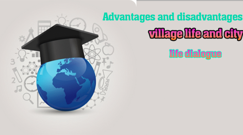 Advantages and disadvantages of village life and city life dialogue for class